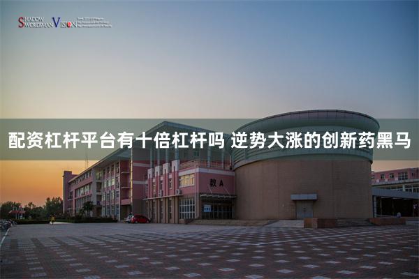 配资杠杆平台有十倍杠杆吗 逆势大涨的创新药黑马