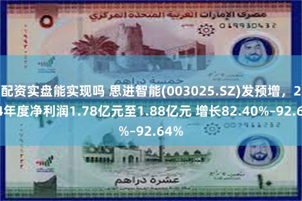 配资实盘能实现吗 思进智能(003025.SZ)发预增，2024年度净利润1.78亿元至1.88亿元 增长82.40%–92.64%