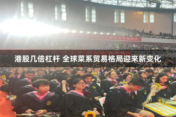 港股几倍杠杆 全球菜系贸易格局迎来新变化
