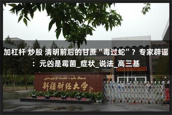加杠杆 炒股 清明前后的甘蔗“毒过蛇”？专家辟谣：元凶是霉菌_症状_说法_高三基