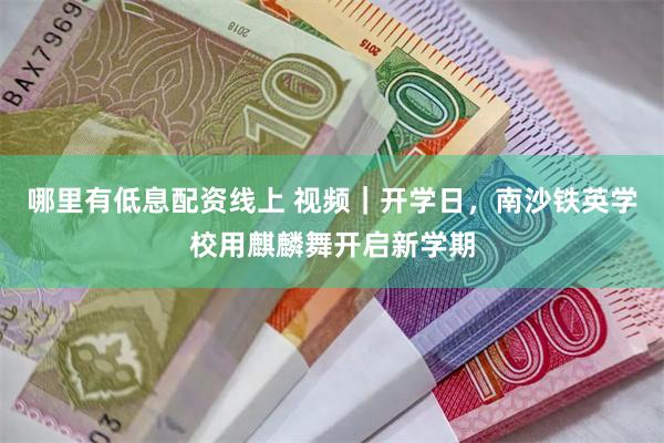 哪里有低息配资线上 视频｜开学日，南沙铁英学校用麒麟舞开启新学期