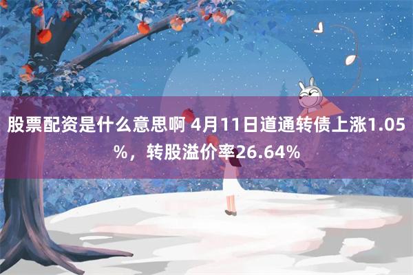 股票配资是什么意思啊 4月11日道通转债上涨1.05%，转股溢价率26.64%