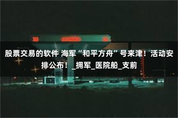 股票交易的软件 海军“和平方舟”号来津！活动安排公布！_拥军_医院船_支前