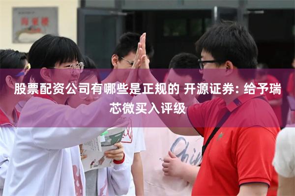 股票配资公司有哪些是正规的 开源证券: 给予瑞芯微买入评级
