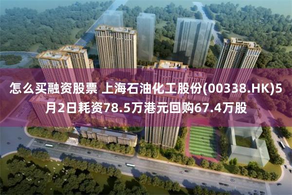 怎么买融资股票 上海石油化工股份(00338.HK)5月2日耗资78.5万港元回购67.4万股