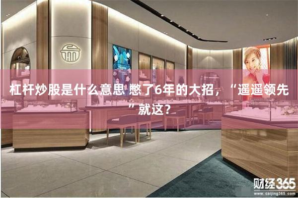 杠杆炒股是什么意思 憋了6年的大招，“遥遥领先”就这？