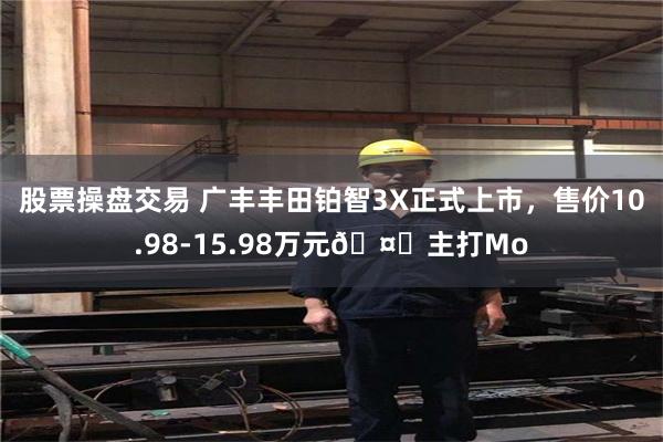 股票操盘交易 广丰丰田铂智3X正式上市，售价10.98-15.98万元🤔主打Mo