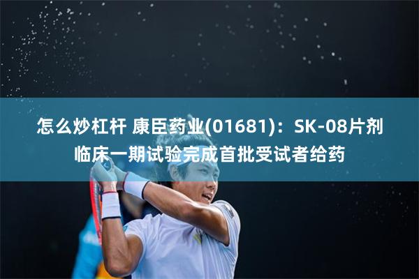 怎么炒杠杆 康臣药业(01681)：SK-08片剂临床一期试验完成首批受试者给药