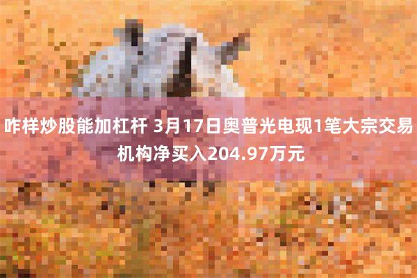 咋样炒股能加杠杆 3月17日奥普光电现1笔大宗交易 机构净买入204.97万元