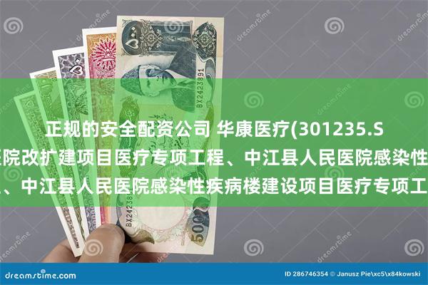 正规的安全配资公司 华康医疗(301235.SZ)：预中标中江县人民医院改扩建项目医疗专项工程、中江县人民医院感染性疾病楼建设项目医疗专项工程