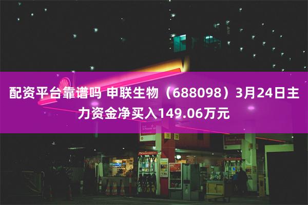 配资平台靠谱吗 申联生物（688098）3月24日主力资金净买入149.06万元