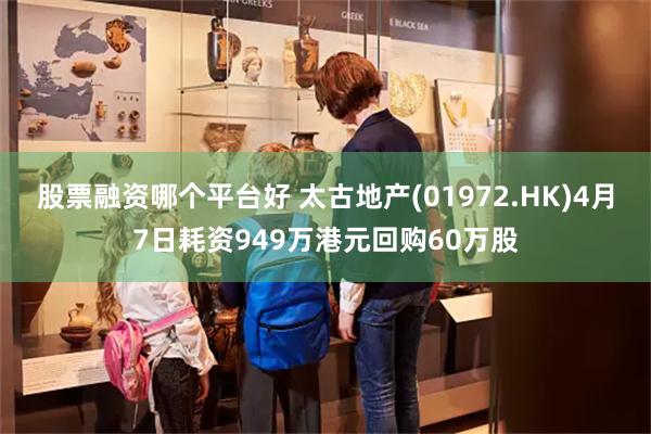 股票融资哪个平台好 太古地产(01972.HK)4月7日耗资949万港元回购60万股