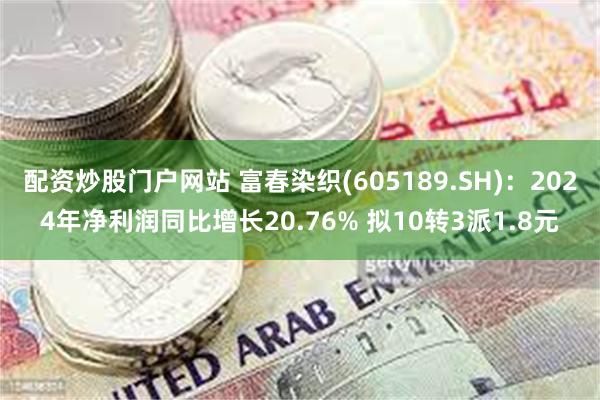 配资炒股门户网站 富春染织(605189.SH)：2024年净利润同比增长20.76% 拟10转3派1.8元