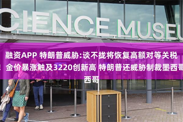融资APP 特朗普威胁:谈不拢将恢复高额对等关税！金价暴涨触及3220创新高 特朗普还威胁制裁墨西哥