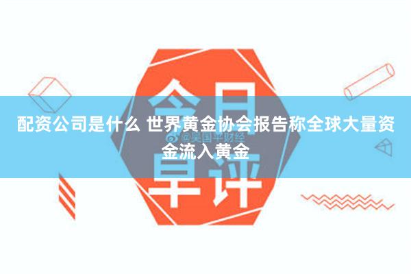 配资公司是什么 世界黄金协会报告称全球大量资金流入黄金