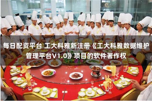 每日配资平台 工大科雅新注册《工大科雅数据维护管理平台V1.0》项目的软件著作权