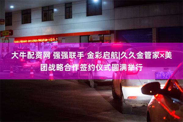 大牛配资网 强强联手 金彩启航|久久金管家×美团战略合作签约仪式圆满举行