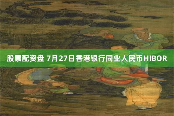 股票配资盘 7月27日香港银行同业人民币HIBOR