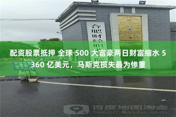 配资股票抵押 全球 500 大富豪两日财富缩水 5360 亿美元，马斯克损失最为惨重