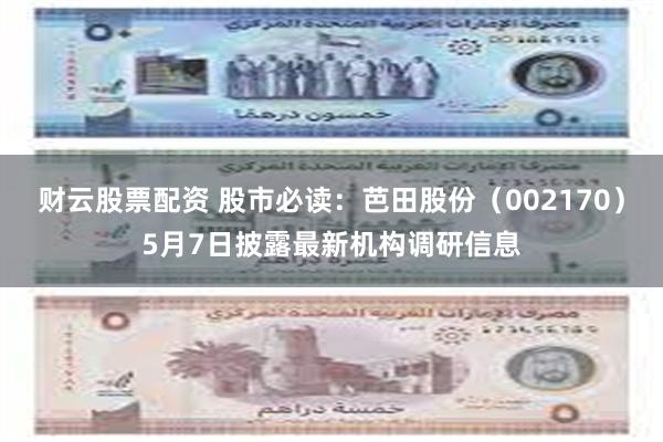 财云股票配资 股市必读：芭田股份（002170）5月7日披露最新机构调研信息