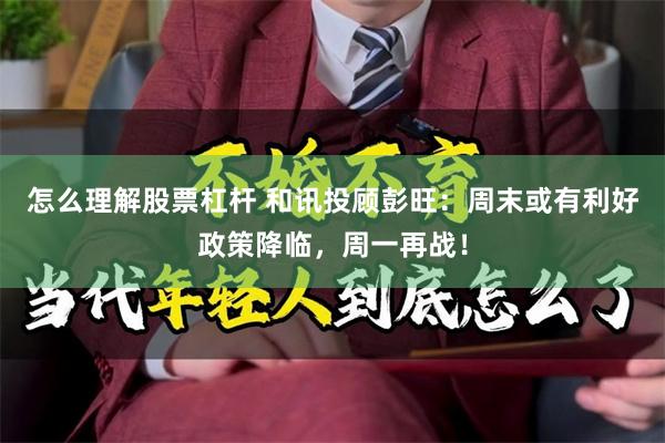怎么理解股票杠杆 和讯投顾彭旺：周末或有利好政策降临，周一再战！
