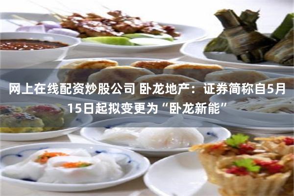 网上在线配资炒股公司 卧龙地产：证券简称自5月15日起拟变更为“卧龙新能”
