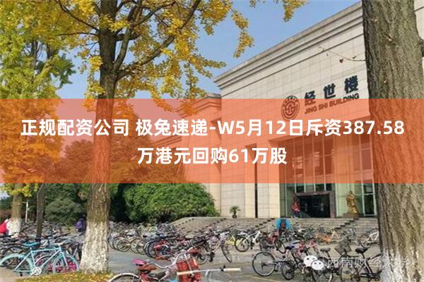 正规配资公司 极兔速递-W5月12日斥资387.58万港元回购61万股