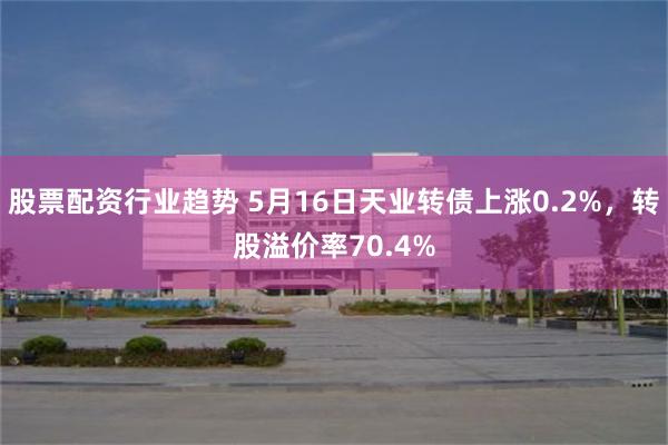 股票配资行业趋势 5月16日天业转债上涨0.2%，转股溢价率70.4%