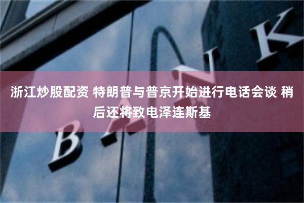 浙江炒股配资 特朗普与普京开始进行电话会谈 稍后还将致电泽连斯基