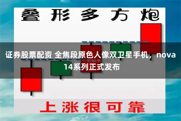 证券股票配资 全焦段原色人像双卫星手机，nova 14系列正式发布