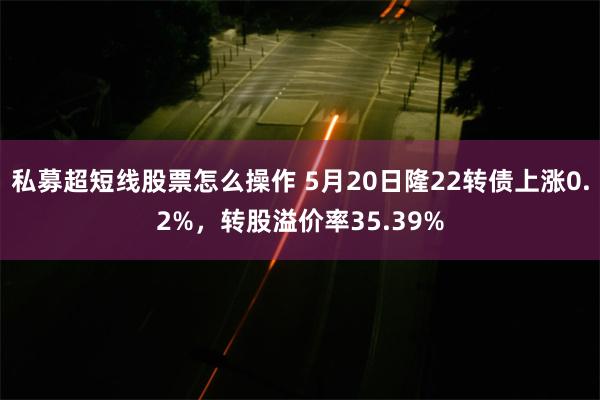 私募超短线股票怎么操作 5月20日隆22转债上涨0.2%，转股溢价率35.39%