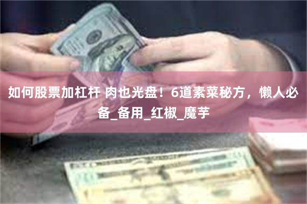 如何股票加杠杆 肉也光盘！6道素菜秘方，懒人必备_备用_红椒_魔芋