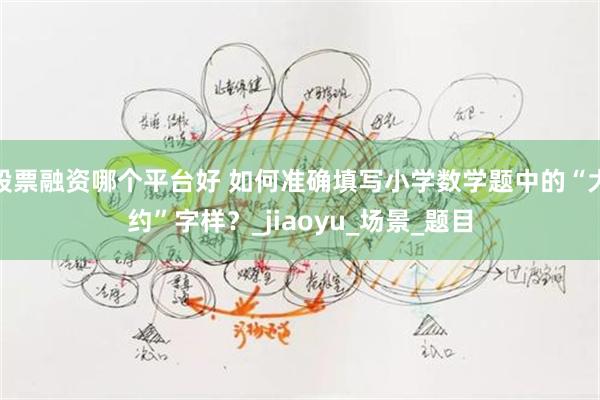 股票融资哪个平台好 如何准确填写小学数学题中的“大约”字样？_jiaoyu_场景_题目