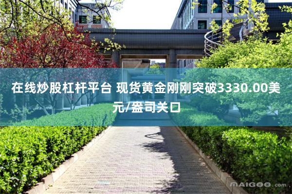 在线炒股杠杆平台 现货黄金刚刚突破3330.00美元/盎司关口