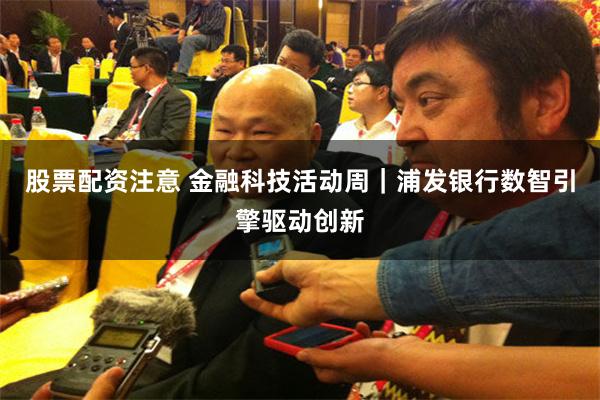 股票配资注意 金融科技活动周｜浦发银行数智引擎驱动创新