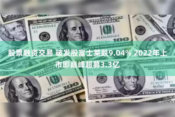 股票融资交易 破发股富士莱跌9.04% 2022年上市即巅峰超募3.3亿