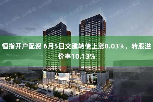 恒指开户配资 6月5日交建转债上涨0.03%，转股溢价率10.13%