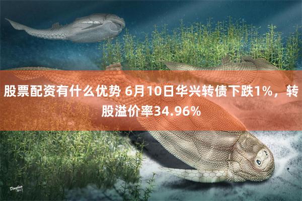 股票配资有什么优势 6月10日华兴转债下跌1%，转股溢价率34.96%
