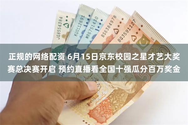 正规的网络配资 6月15日京东校园之星才艺大奖赛总决赛开启 预约直播看全国十强瓜分百万奖金
