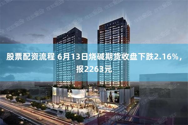 股票配资流程 6月13日烧碱期货收盘下跌2.16%，报2263元