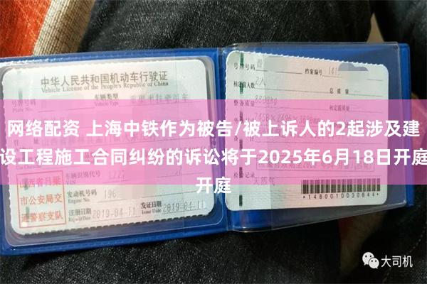 网络配资 上海中铁作为被告/被上诉人的2起涉及建设工程施工合同纠纷的诉讼将于2025年6月18日开庭
