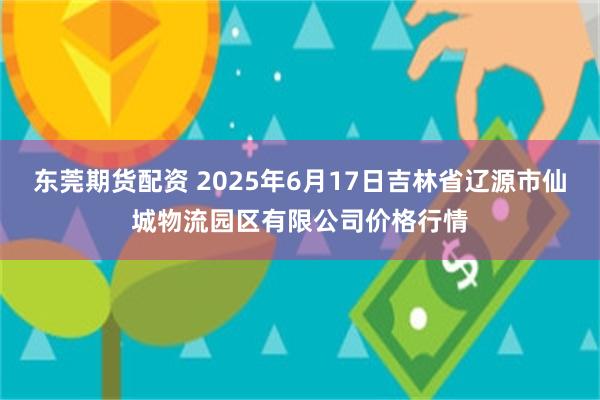 东莞期货配资 2025年6月17日吉林省辽源市仙城物流园区有限公司价格行情