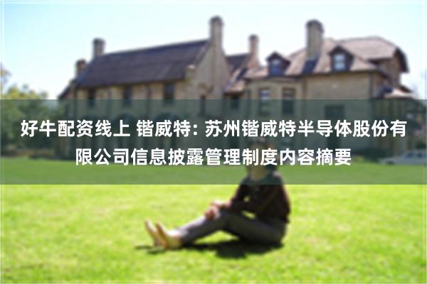 好牛配资线上 锴威特: 苏州锴威特半导体股份有限公司信息披露管理制度内容摘要