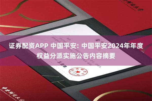 证券配资APP 中国平安: 中国平安2024年年度权益分派实施公告内容摘要