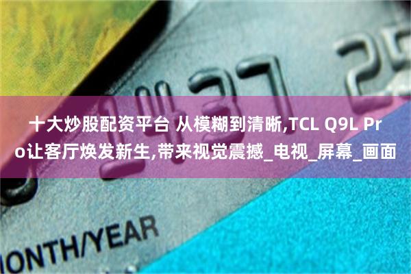 十大炒股配资平台 从模糊到清晰,TCL Q9L Pro让客厅焕发新生,带来视觉震撼_电视_屏幕_画面