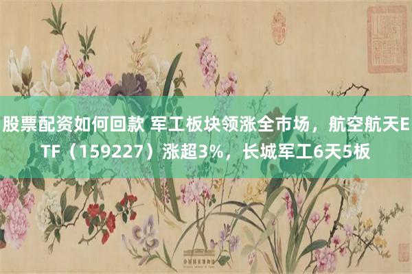 股票配资如何回款 军工板块领涨全市场，航空航天ETF（159227）涨超3%，长城军工6天5板