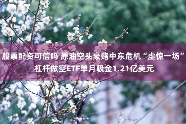 股票配资可信吗 原油空头豪赌中东危机“虚惊一场” 杠杆做空ETF单月吸金1.21亿美元