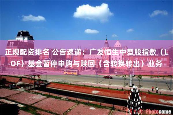 正规配资排名 公告速递：广发恒生中型股指数（LOF）基金暂停申购与赎回（含转换转出）业务