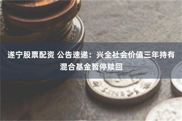 遂宁股票配资 公告速递：兴全社会价值三年持有混合基金暂停赎回