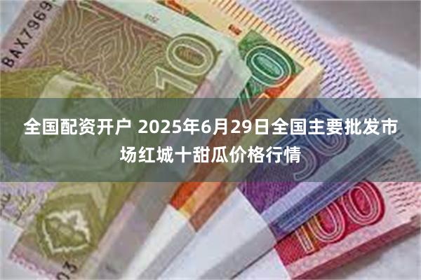 全国配资开户 2025年6月29日全国主要批发市场红城十甜瓜价格行情